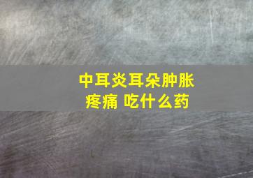 中耳炎耳朵肿胀 疼痛 吃什么药